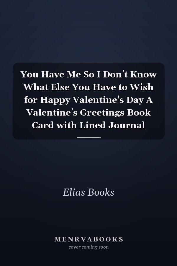 You Have Me So I Don't Know What Else You Have to Wish for Happy Valentine's Day A Valentine's Greetings Book Card with Lined Journal