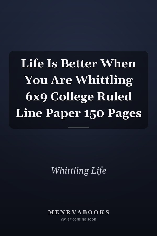 Life Is Better When You Are Whittling 6x9 College Ruled Line Paper 150 Pages