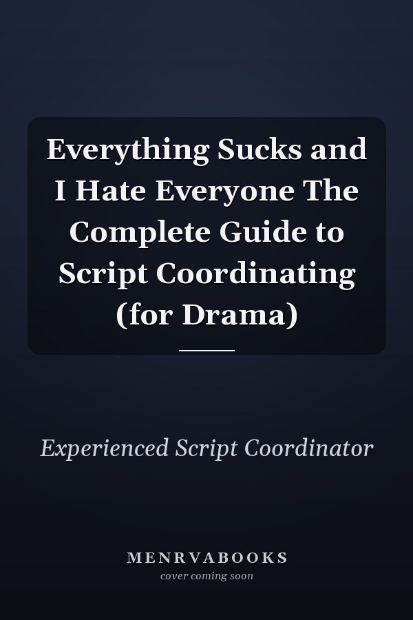 Everything Sucks and I Hate Everyone The Complete Guide to Script Coordinating (for Drama)