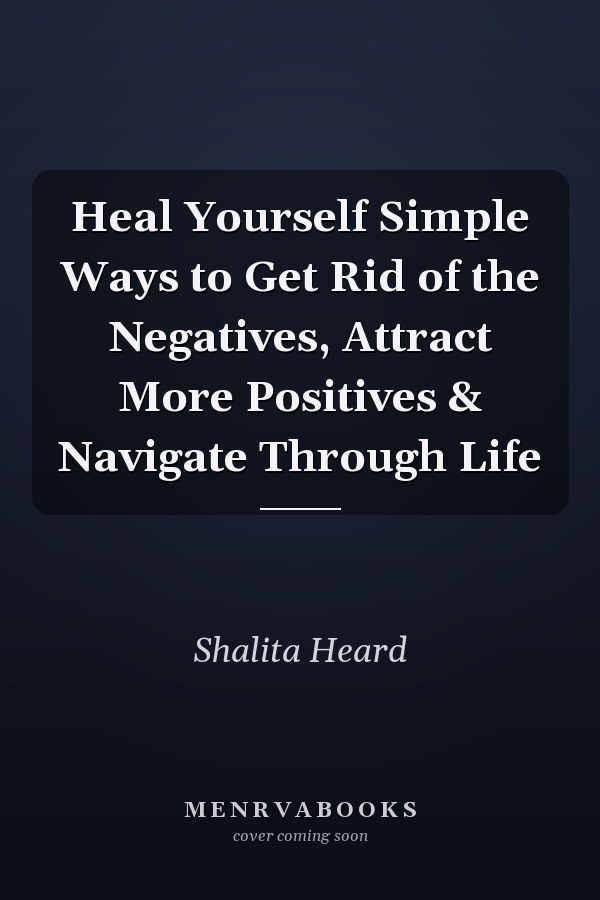 Heal Yourself Simple Ways to Get Rid of the Negatives, Attract More Positives & Navigate Through Life