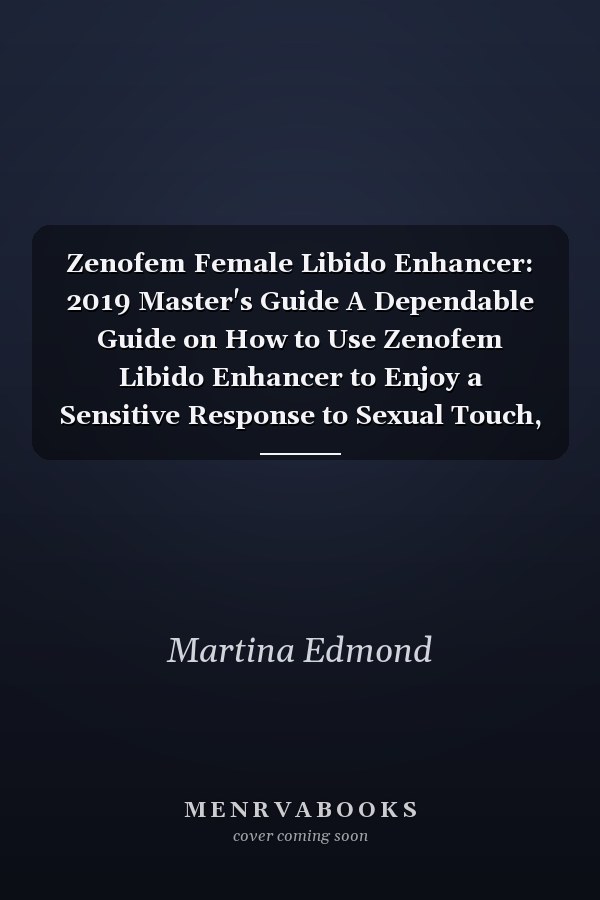 Zenofem Female Libido Enhancer: 2019 Master's Guide A Dependable Guide on How to Use Zenofem Libido Enhancer to Enjoy a Sensitive Response to Sexual Touch, an Intense Orgasm, a Firmer and Stronger Erected Clitoris with a Lubricated Virginal and a Boost On...