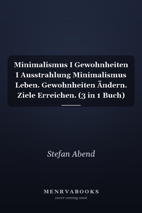 Minimalismus I Gewohnheiten I Ausstrahlung Minimalismus Leben. Gewohnheiten Ändern. Ziele Erreichen. (3 in 1 Buch)