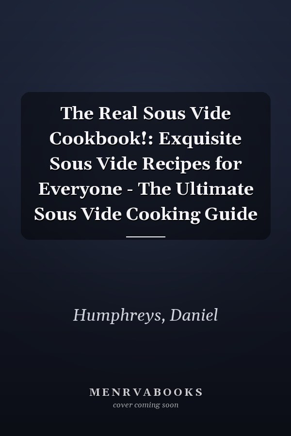 The Real Sous Vide Cookbook!: Exquisite Sous Vide Recipes for Everyone - The Ultimate Sous Vide Cooking Guide