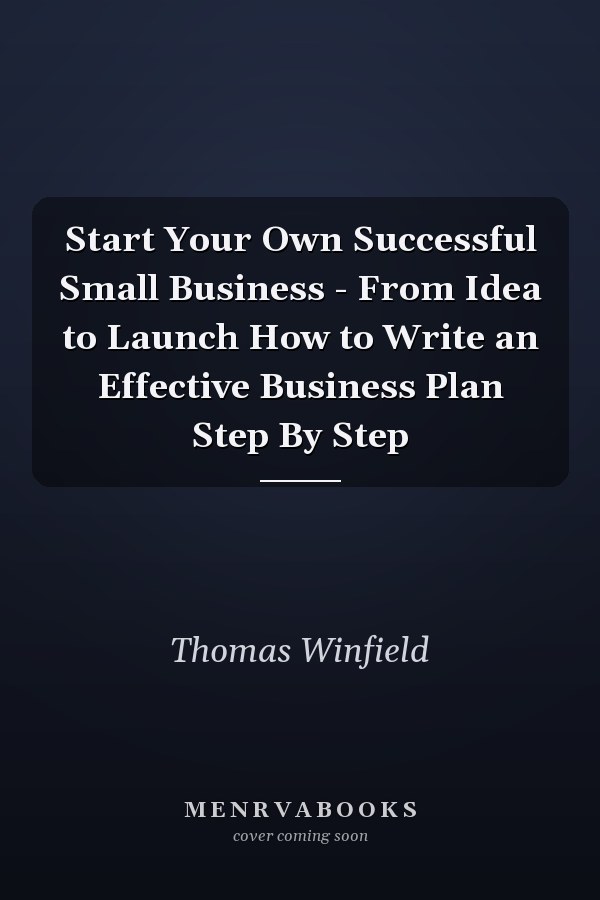 Start Your Own Successful Small Business - From Idea to Launch How to Write an Effective Business Plan Step By Step