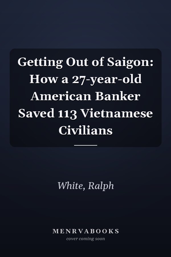 Getting Out of Saigon: How a 27-year-old American Banker Saved 113 Vietnamese Civilians