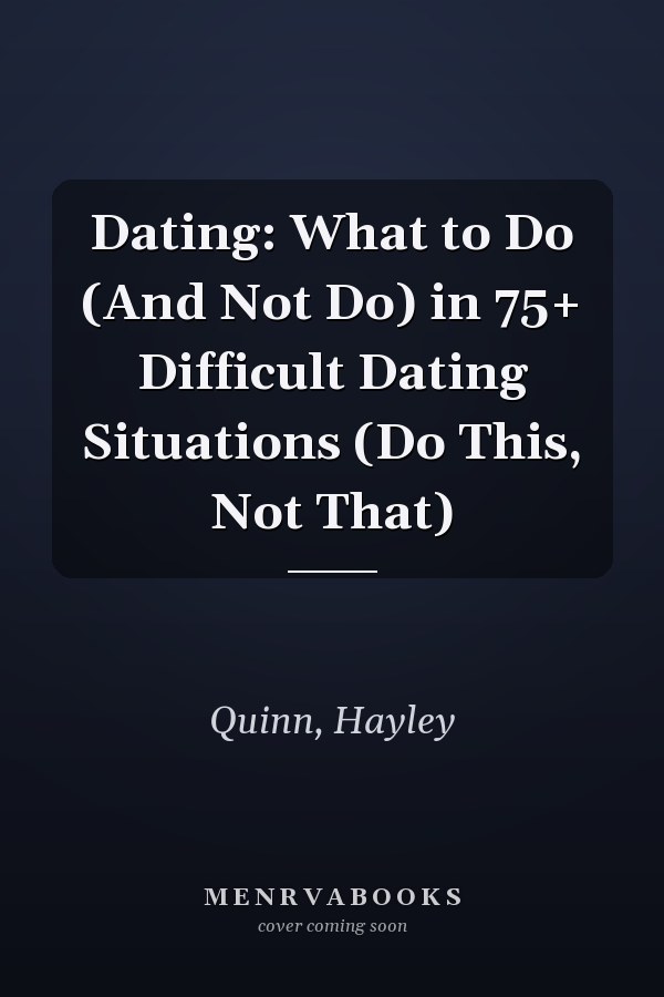 Dating: What to Do (And Not Do) in 75+ Difficult Dating Situations (Do This, Not That)