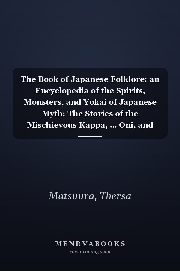The Book of Japanese Folklore: an Encyclopedia of the Spirits, Monsters, and Yokai of Japanese Myth: The Stories of the Mischievous Kappa, ... Oni, and More (World Mythology and Folklore)
