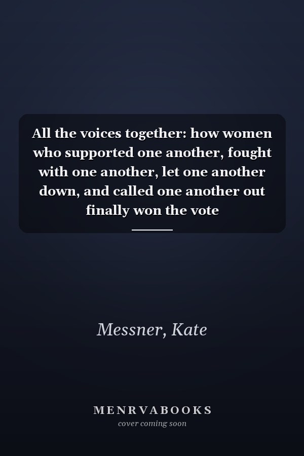 All the voices together: how women who supported one another, fought with one another, let one another down, and called one another out finally won the vote
