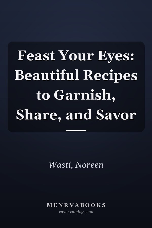 Feast Your Eyes: Beautiful Recipes to Garnish, Share, and Savor