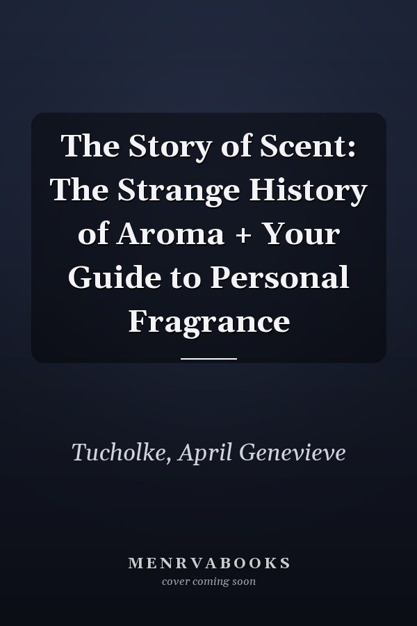 The Story of Scent: The Strange History of Aroma + Your Guide to Personal Fragrance