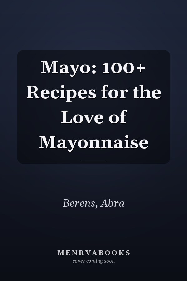 Mayo: 100+ Recipes for the Love of Mayonnaise