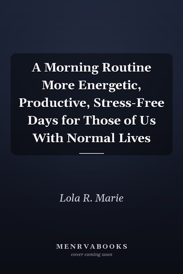 A Morning Routine More Energetic, Productive, Stress-Free Days for Those of Us With Normal Lives