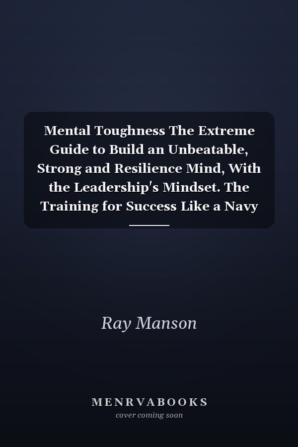 Mental Toughness The Extreme Guide to Build an Unbeatable, Strong and Resilience Mind, With the Leadership's Mindset. The Training for Success Like a Navy Seals.