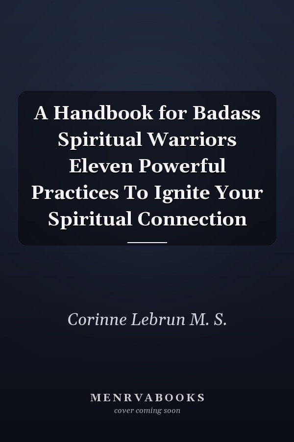 A Handbook for Badass Spiritual Warriors Eleven Powerful Practices To Ignite Your Spiritual Connection