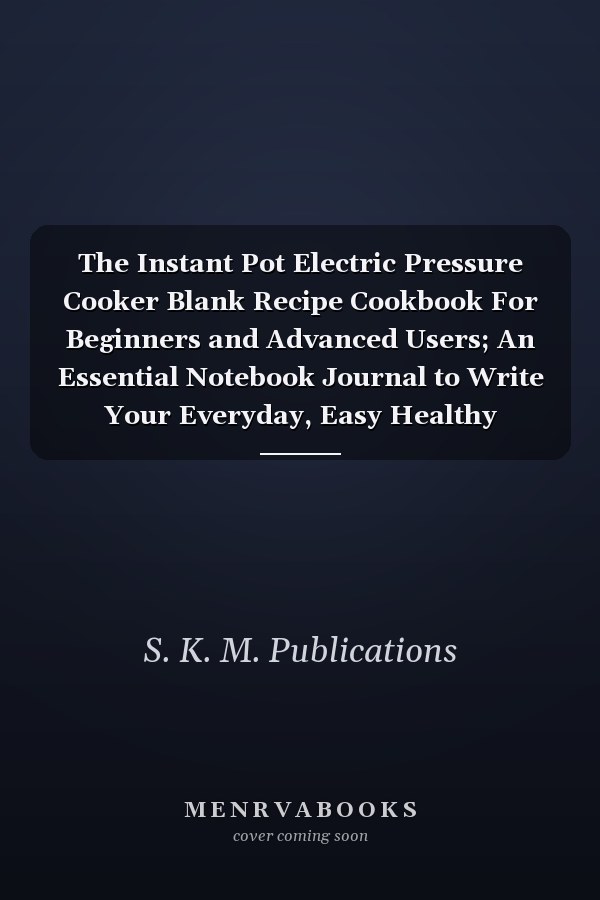 The Instant Pot Electric Pressure Cooker Blank Recipe Cookbook For Beginners and Advanced Users; An Essential Notebook Journal to Write Your Everyday, Easy Healthy Recipes All in One Place