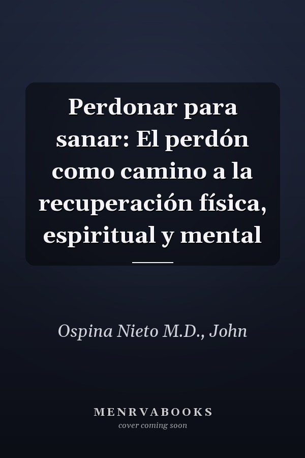 Perdonar para sanar: El perdón como camino a la recuperación física, espiritual y mental