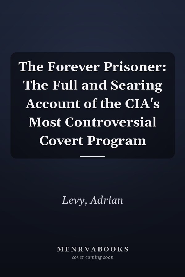 The Forever Prisoner: The Full and Searing Account of the CIA's Most Controversial Covert Program