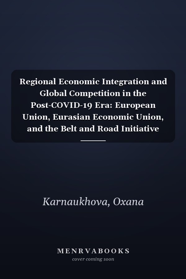 Regional Economic Integration and Global Competition in the Post-COVID-19 Era: European Union, Eurasian Economic Union, and the Belt and Road Initiative European Union, Eurasian Economic Union, and the Belt and Road Initiative