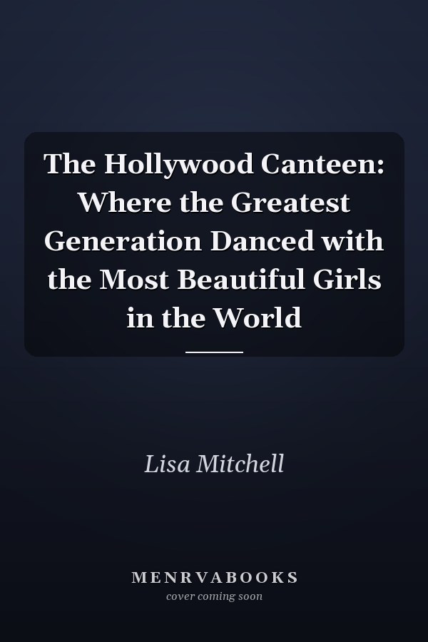 The Hollywood Canteen: Where the Greatest Generation Danced with the Most Beautiful Girls in the World