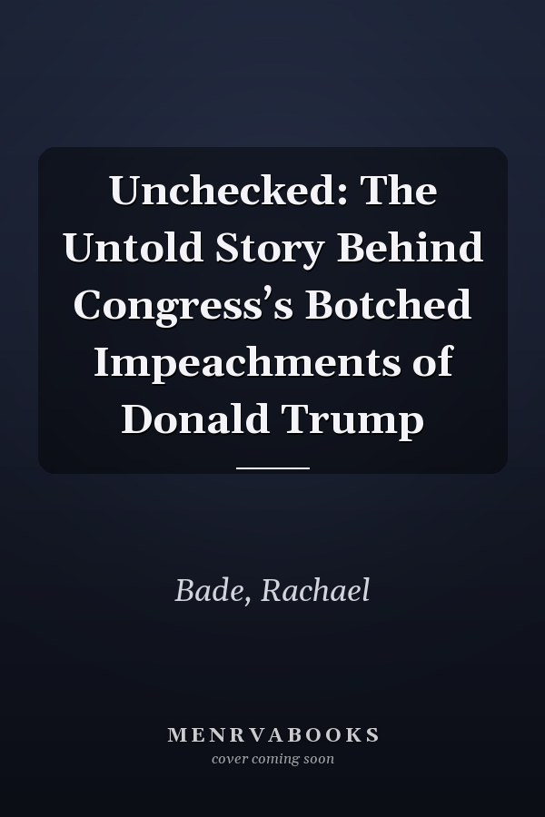 Unchecked: The Untold Story Behind Congress’s Botched Impeachments of Donald Trump