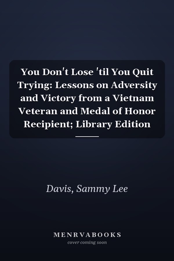 You Don't Lose 'til You Quit Trying: Lessons on Adversity and Victory from a Vietnam Veteran and Medal of Honor Recipient; Library Edition