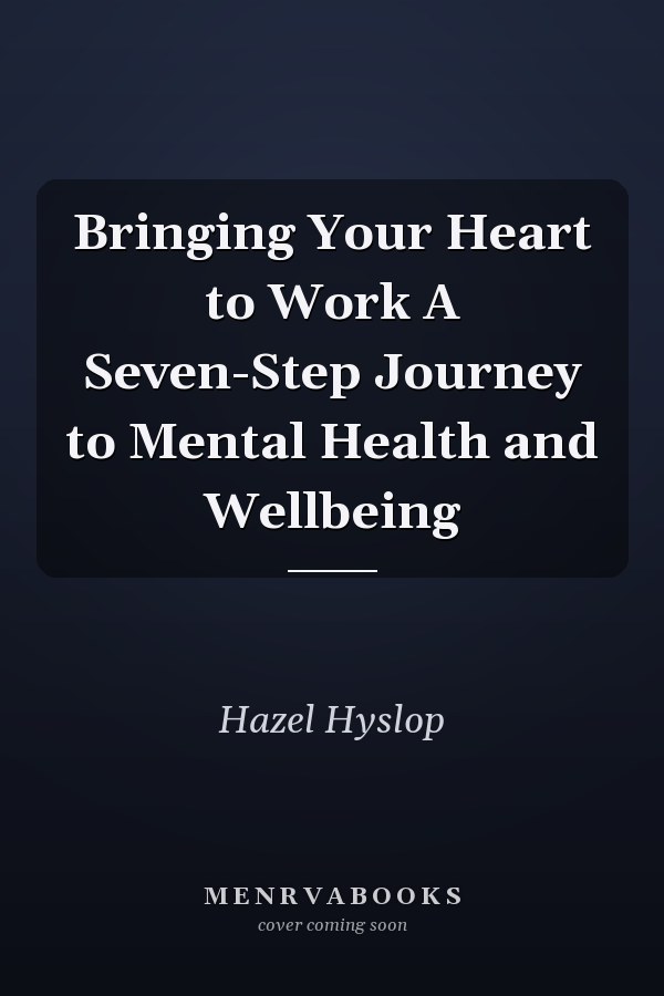 Bringing Your Heart to Work A Seven-Step Journey to Mental Health and Wellbeing