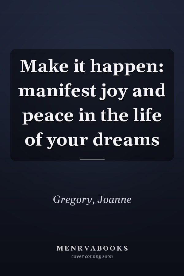 Make it happen: manifest joy and peace in the life of your dreams