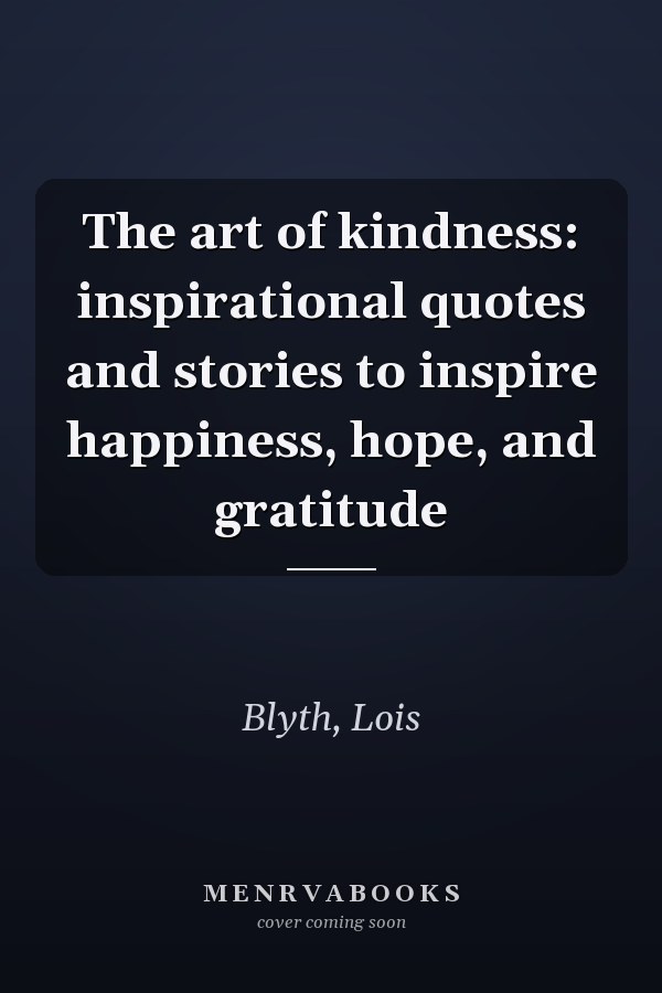 The art of kindness: inspirational quotes and stories to inspire happiness, hope, and gratitude