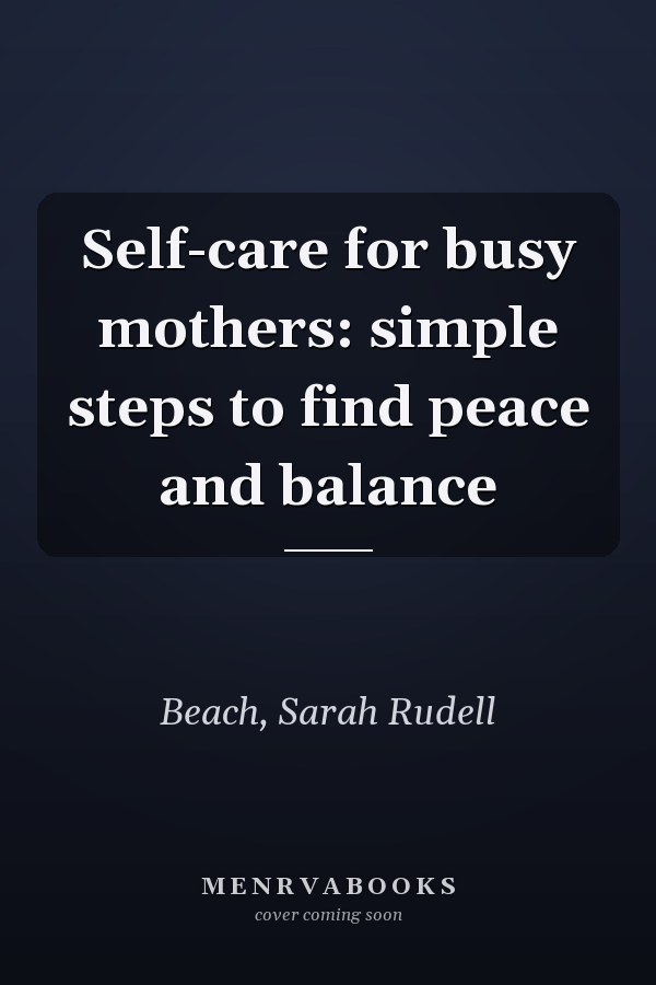 Self-care for busy mothers: simple steps to find peace and balance
