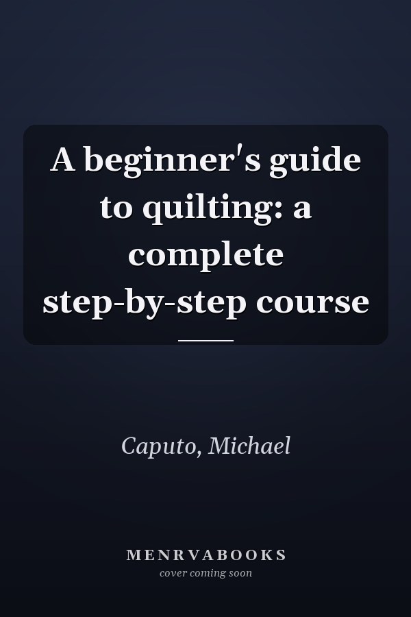 A beginner's guide to quilting: a complete step-by-step course