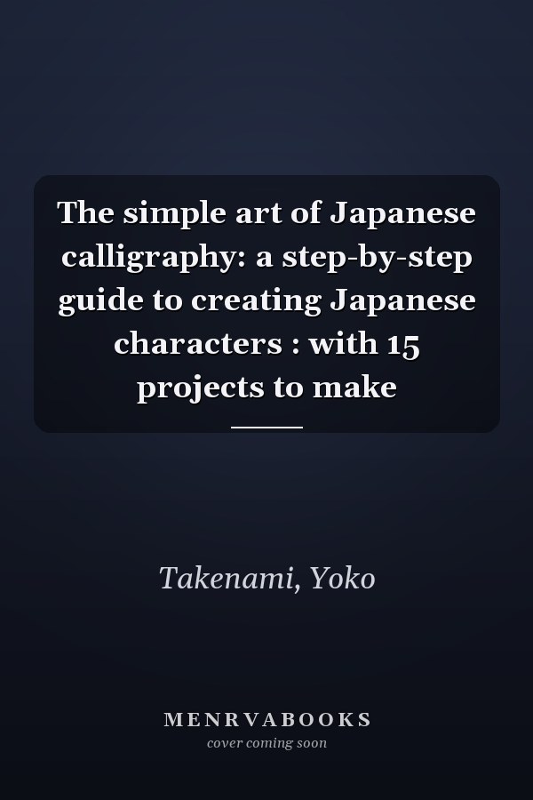 The simple art of Japanese calligraphy: a step-by-step guide to creating Japanese characters : with 15 projects to make