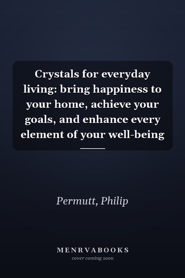 Crystals for everyday living: bring happiness to your home, achieve your goals, and enhance every element of your well-being