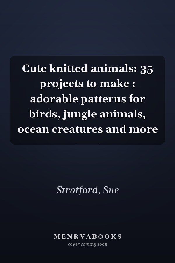 Cute knitted animals: 35 projects to make : adorable patterns for birds, jungle animals, ocean creatures and more