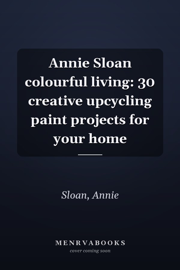 Annie Sloan colourful living: 30 creative upcycling paint projects for your home