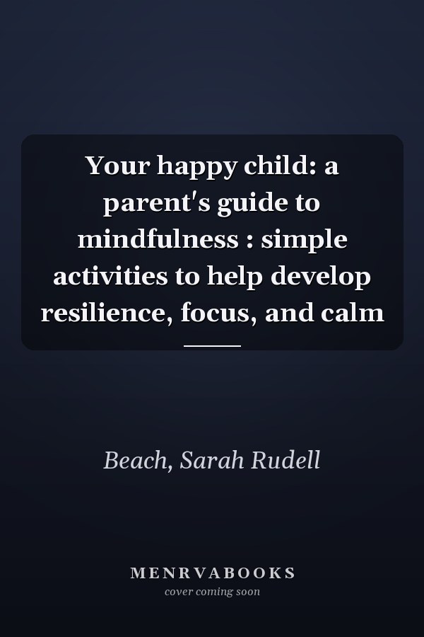 Your happy child: a parent's guide to mindfulness : simple activities to help develop resilience, focus, and calm