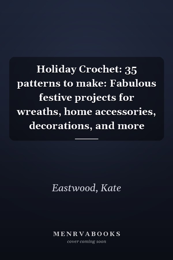 Holiday Crochet: 35 patterns to make: Fabulous festive projects for wreaths, home accessories, decorations, and more
