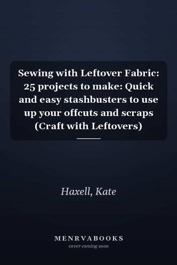 Sewing with Leftover Fabric: 25 projects to make: Quick and easy stashbusters to use up your offcuts and scraps (Craft with Leftovers)