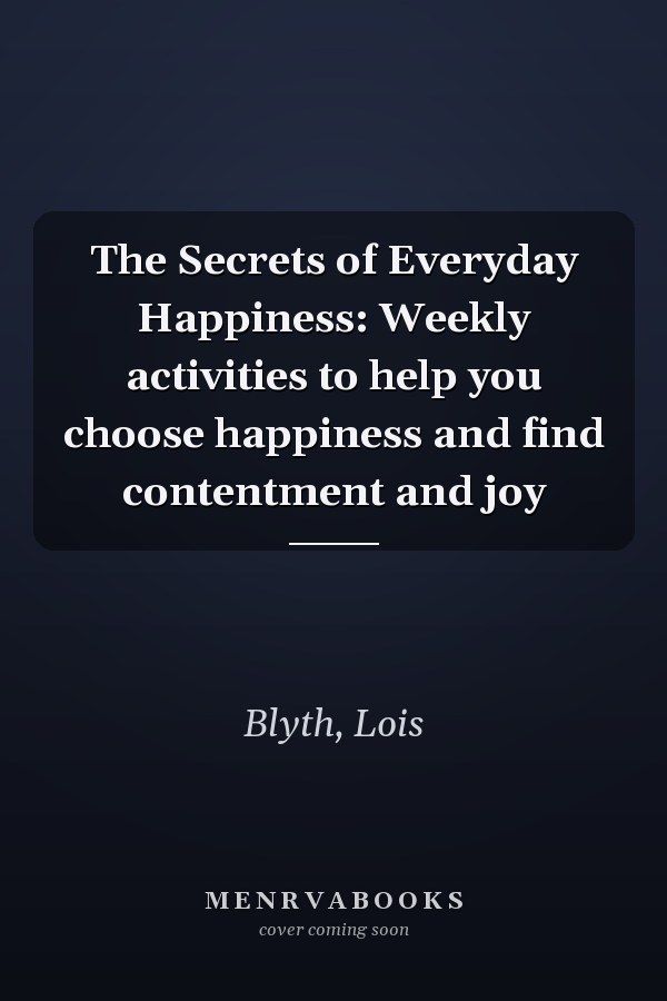 The Secrets of Everyday Happiness: Weekly activities to help you choose happiness and find contentment and joy