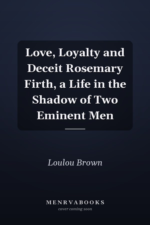 Love, Loyalty and Deceit Rosemary Firth, a Life in the Shadow of Two Eminent Men