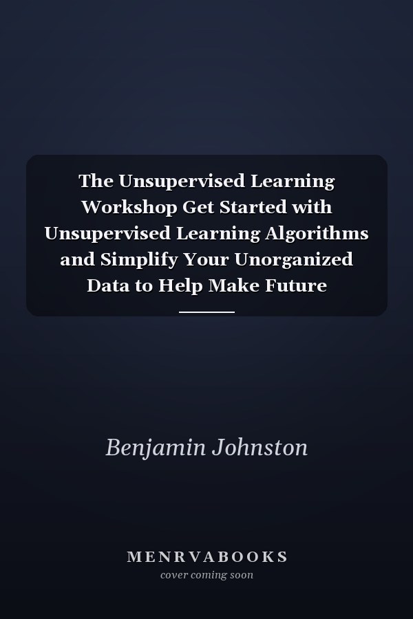 The Unsupervised Learning Workshop Get Started with Unsupervised Learning Algorithms and Simplify Your Unorganized Data to Help Make Future Predictions
