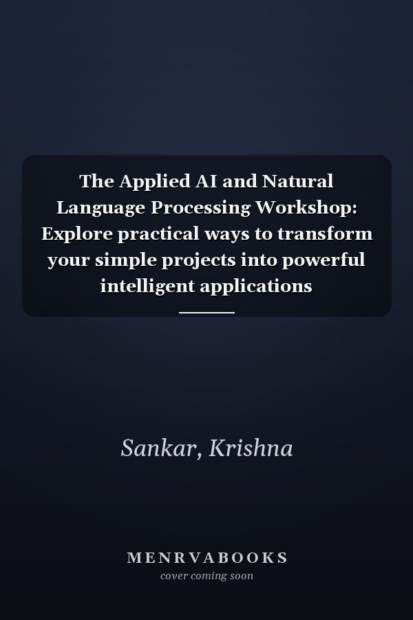 The Applied AI and Natural Language Processing Workshop: Explore practical ways to transform your simple projects into powerful intelligent applications