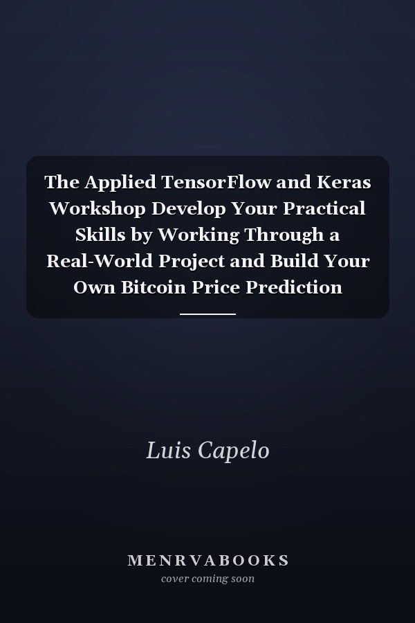 The Applied TensorFlow and Keras Workshop Develop Your Practical Skills by Working Through a Real-World Project and Build Your Own Bitcoin Price Prediction Tracker