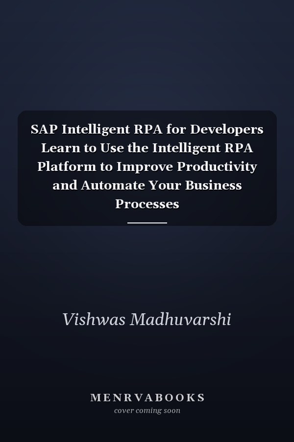 SAP Intelligent RPA for Developers Learn to Use the Intelligent RPA Platform to Improve Productivity and Automate Your Business Processes