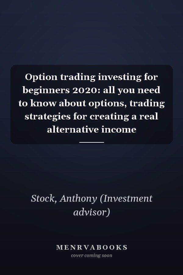 Option trading investing for beginners 2020: all you need to know about options, trading strategies for creating a real alternative income