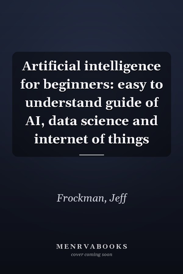 Artificial intelligence for beginners: easy to understand guide of AI, data science and internet of things