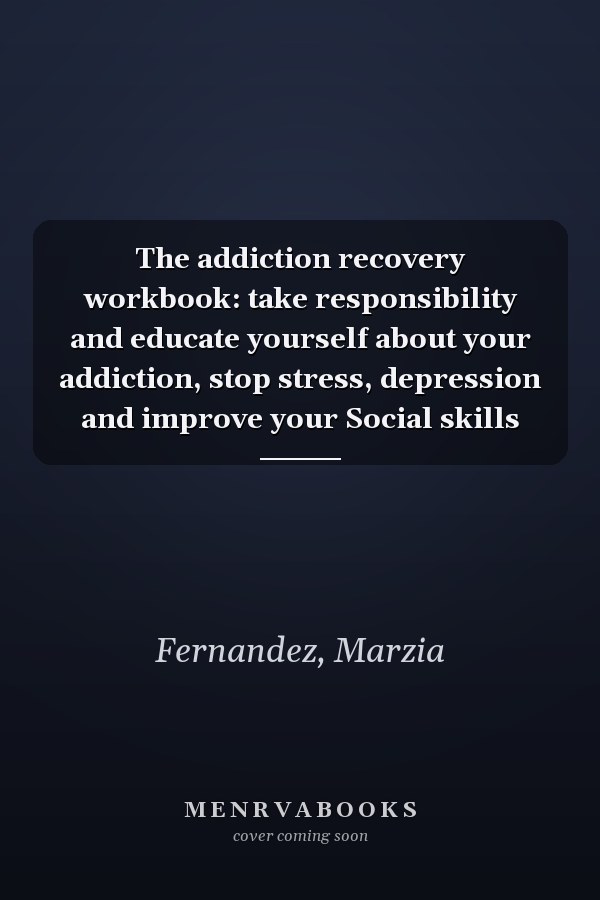 The addiction recovery workbook: take responsibility and educate yourself about your addiction, stop stress, depression and improve your Social skills