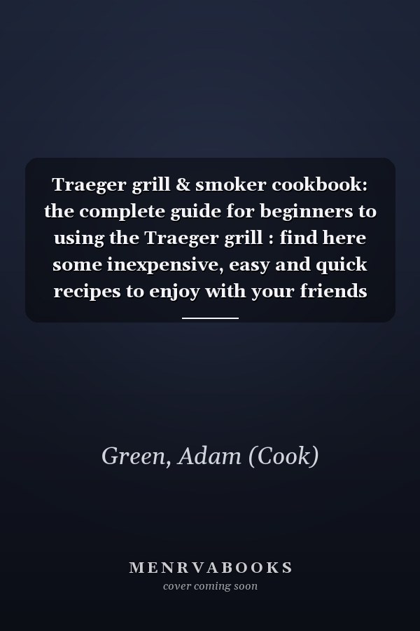 Traeger grill & smoker cookbook: the complete guide for beginners to using the Traeger grill : find here some inexpensive, easy and quick recipes to enjoy with your friends and family