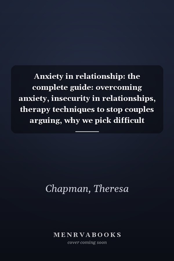 Anxiety in relationship: the complete guide: overcoming anxiety, insecurity in relationships, therapy techniques to stop couples arguing, why we pick difficult partners, and how to cope with depression