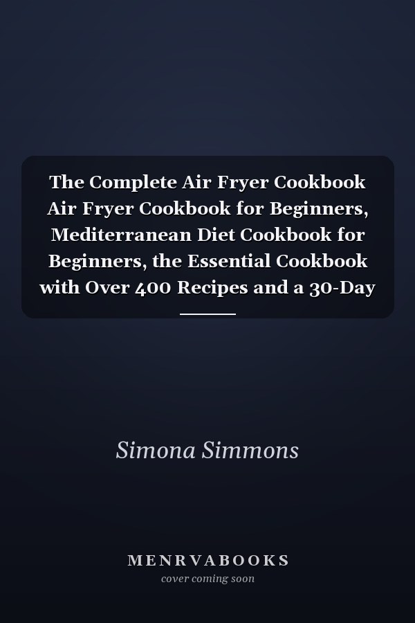 The Complete Air Fryer Cookbook Air Fryer Cookbook for Beginners, Mediterranean Diet Cookbook for Beginners, the Essential Cookbook with Over 400 Recipes and a 30-Day Meal Plan