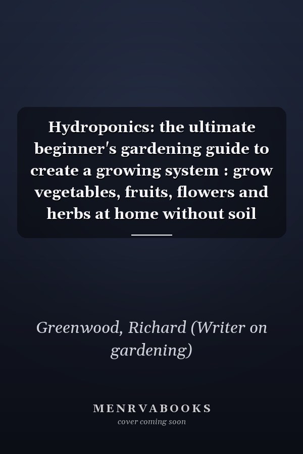Hydroponics: the ultimate beginner's gardening guide to create a growing system : grow vegetables, fruits, flowers and herbs at home without soil